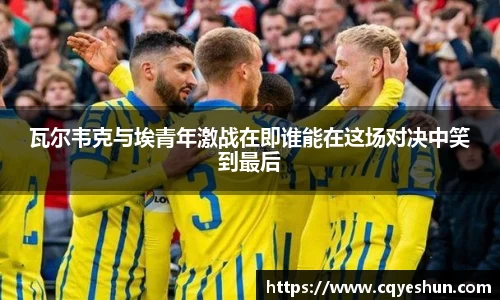 瓦尔韦克与埃青年激战在即谁能在这场对决中笑到最后