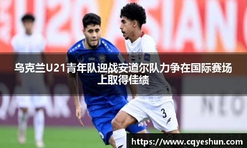 乌克兰U21青年队迎战安道尔队力争在国际赛场上取得佳绩