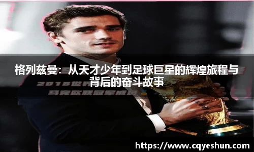 格列兹曼：从天才少年到足球巨星的辉煌旅程与背后的奋斗故事