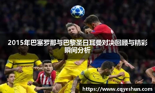 2015年巴塞罗那与巴黎圣日耳曼对决回顾与精彩瞬间分析