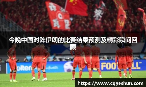 今晚中国对阵伊朗的比赛结果预测及精彩瞬间回顾