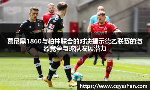 慕尼黑1860与柏林联合的对决揭示德乙联赛的激烈竞争与球队发展潜力