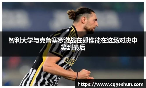 智利大学与克鲁塞罗激战在即谁能在这场对决中笑到最后